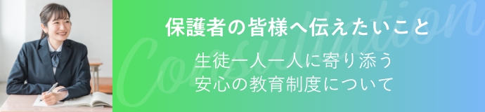 保護者の皆様へ伝えたいこと　生徒一人一人に寄り添う安心の教育制度について